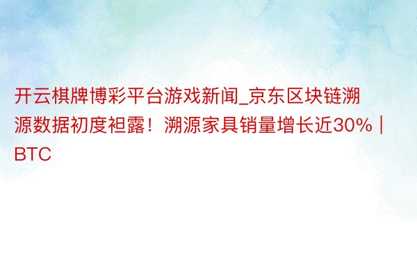 开云棋牌博彩平台游戏新闻_京东区块链溯源数据初度袒露！溯源家具销量增长近30% | BTC
