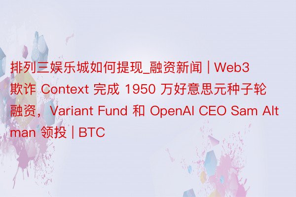 排列三娱乐城如何提现_融资新闻 | Web3 欺诈 Context 完成 1950 万好意思元种子轮融资，Variant Fund 和 OpenAI CEO Sam Altman 领投 | BTC