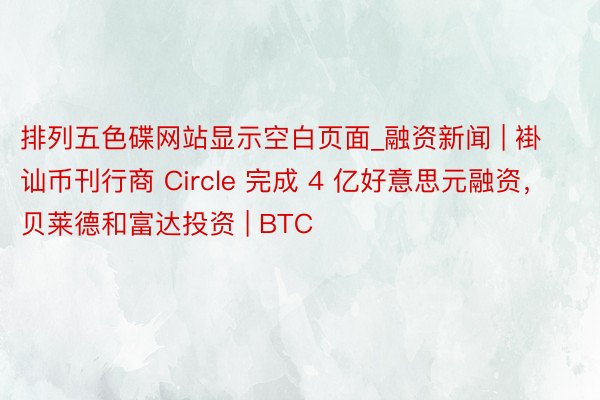 排列五色碟网站显示空白页面_融资新闻 | 褂讪币刊行商 Circle 完成 4 亿好意思元融资，贝莱德和富达投资 | BTC