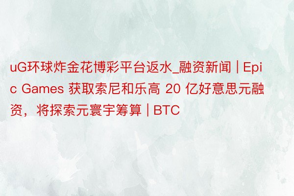 uG环球炸金花博彩平台返水_融资新闻 | Epic Games 获取索尼和乐高 20 亿好意思元融资，将探索元寰宇筹算 | BTC