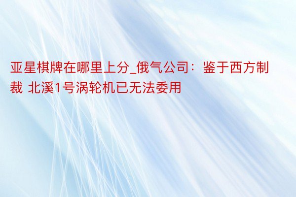 亚星棋牌在哪里上分_俄气公司：鉴于西方制裁 北溪1号涡轮机已无法委用