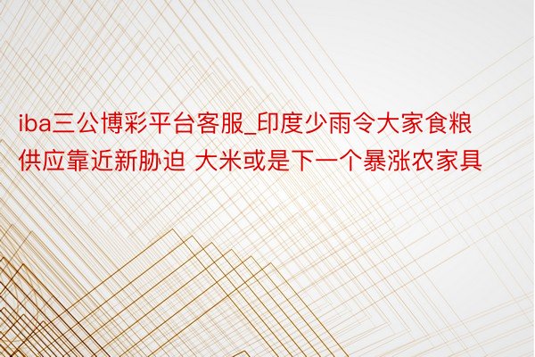 iba三公博彩平台客服_印度少雨令大家食粮供应靠近新胁迫 大米或是下一个暴涨农家具