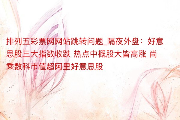 排列五彩票网网站跳转问题_隔夜外盘：好意思股三大指数收跌 热点中概股大皆高涨 尚乘数科市值超阿里好意思股