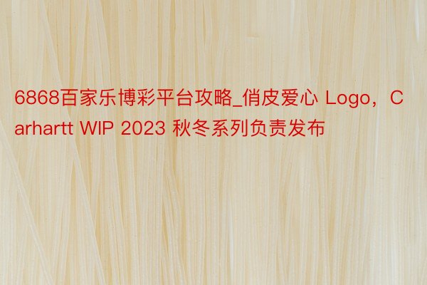 6868百家乐博彩平台攻略_俏皮爱心 Logo，Carhartt WIP 2023 秋冬系列负责发布
