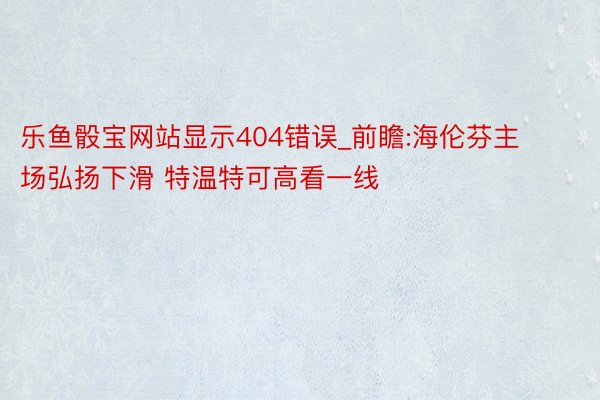 乐鱼骰宝网站显示404错误_前瞻:海伦芬主场弘扬下滑 特温特可高看一线