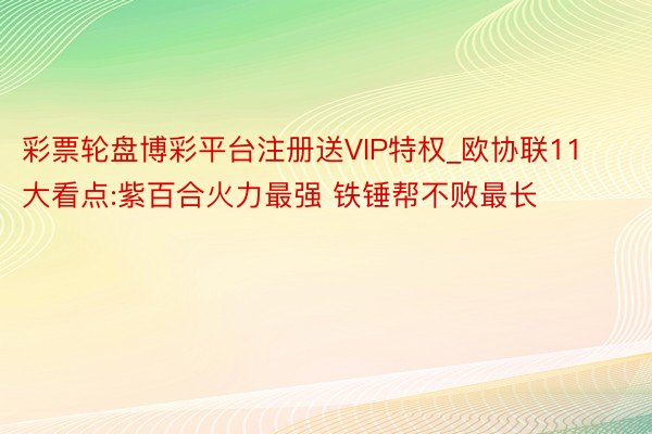 彩票轮盘博彩平台注册送VIP特权_欧协联11大看点:紫百合火力最强 铁锤帮不败最长