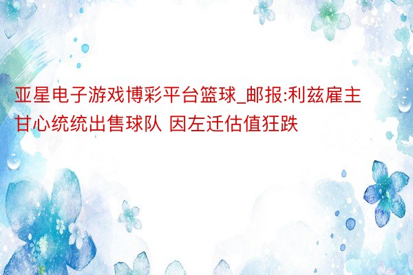 亚星电子游戏博彩平台篮球_邮报:利兹雇主甘心统统出售球队 因左迁估值狂跌