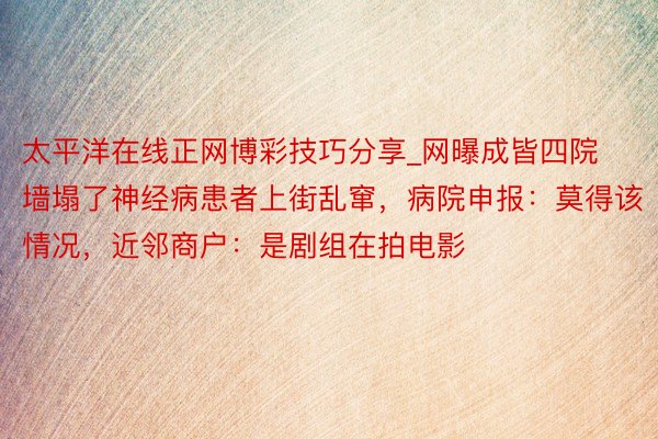 太平洋在线正网博彩技巧分享_网曝成皆四院墙塌了神经病患者上街乱窜，病院申报：莫得该情况，近邻商户：是剧组在拍电影