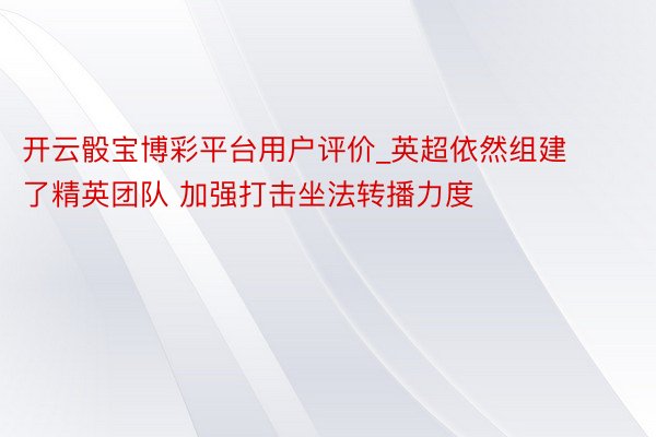 开云骰宝博彩平台用户评价_英超依然组建了精英团队 加强打击坐法转播力度