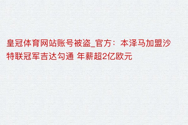 皇冠体育网站账号被盗_官方：本泽马加盟沙特联冠军吉达勾通 年薪超2亿欧元