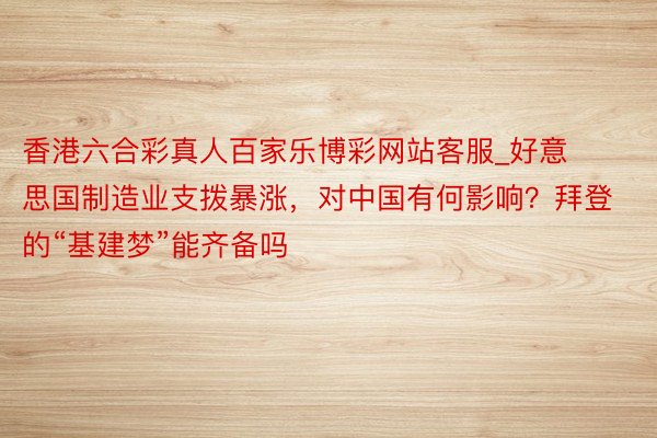 香港六合彩真人百家乐博彩网站客服_好意思国制造业支拨暴涨，对中国有何影响？拜登的“基建梦”能齐备吗