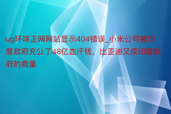 ug环球正网网站显示404错误_小米公司被印度政府充公了48亿血汗钱，比亚迪又成印度政府的商量