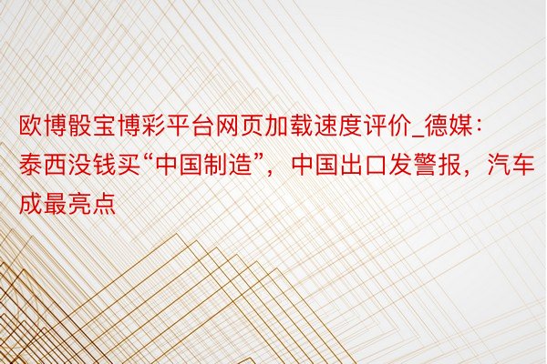 欧博骰宝博彩平台网页加载速度评价_德媒：泰西没钱买“中国制造”，中国出口发警报，汽车成最亮点
