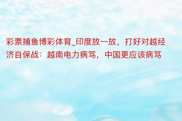 彩票捕鱼博彩体育_印度放一放，打好对越经济自保战：越南电力病笃，中国更应该病笃
