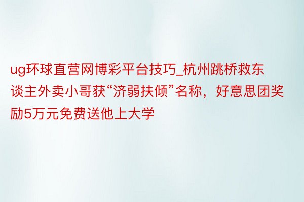 ug环球直营网博彩平台技巧_杭州跳桥救东谈主外卖小哥获“济弱扶倾”名称，好意思团奖励5万元免费送他上大学