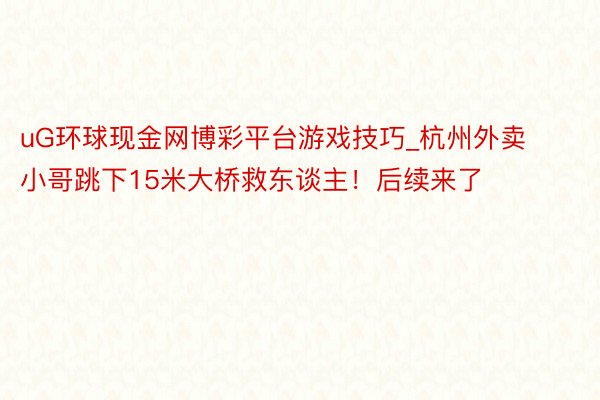 uG环球现金网博彩平台游戏技巧_杭州外卖小哥跳下15米大桥救东谈主！后续来了