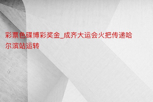彩票色碟博彩奖金_成齐大运会火把传递哈尔滨站运转