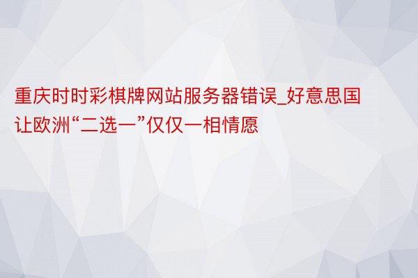 重庆时时彩棋牌网站服务器错误_好意思国让欧洲“二选一”仅仅一相情愿
