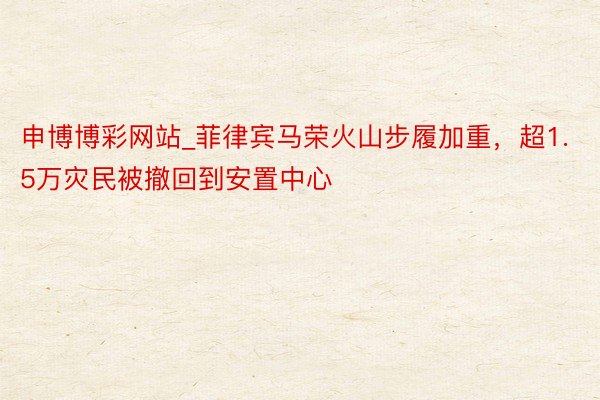 申博博彩网站_菲律宾马荣火山步履加重，超1.5万灾民被撤回到安置中心