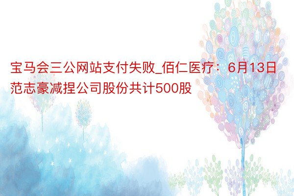 宝马会三公网站支付失败_佰仁医疗：6月13日范志豪减捏公司股份共计500股