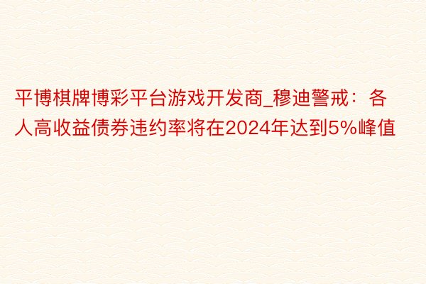平博棋牌博彩平台游戏开发商_穆迪警戒：各人高收益债券违约率将在2024年达到5%峰值
