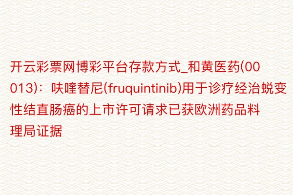 开云彩票网博彩平台存款方式_和黄医药(00013)：呋喹替尼(fruquintinib)用于诊疗经治蜕变性结直肠癌的上市许可请求已获欧洲药品料理局证据