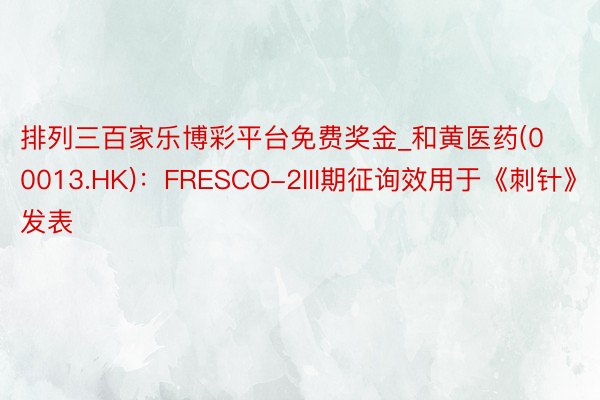 排列三百家乐博彩平台免费奖金_和黄医药(00013.HK)：FRESCO-2III期征询效用于《刺针》发表