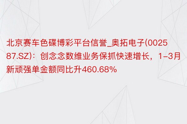 北京赛车色碟博彩平台信誉_奥拓电子(002587.SZ)：创念念数维业务保抓快速增长，1-3月新顽强单金额同比升460.68%